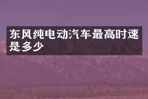 东风纯电动汽车最高时速是多少