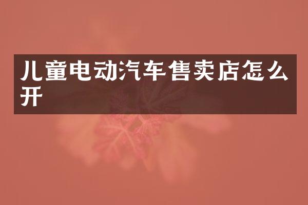 儿童电动汽车售卖店怎么开
