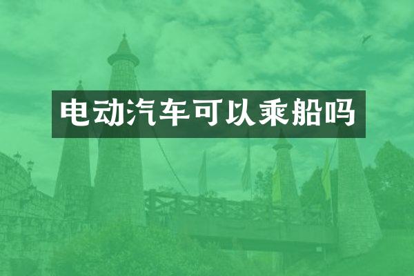 电动汽车可以乘船吗
