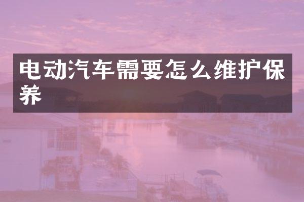电动汽车需要怎么维护保养