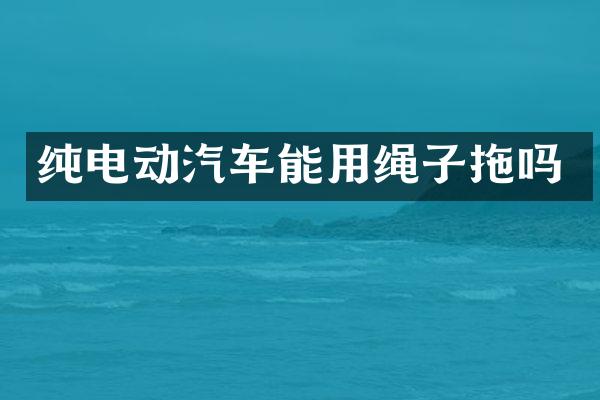 纯电动汽车能用绳子拖吗