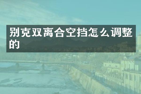 别克双离合空挡怎么调整的