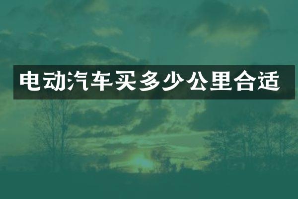 电动汽车买多少公里合适
