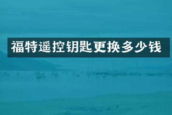 福特遥控钥匙更换多少钱
