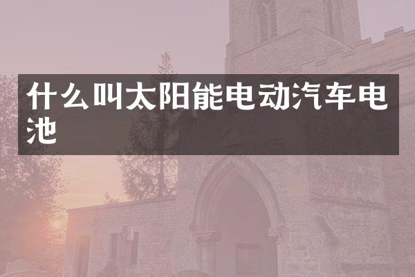 什么叫太阳能电动汽车电池