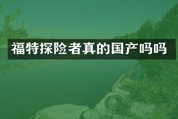福特探险者真的国产吗吗