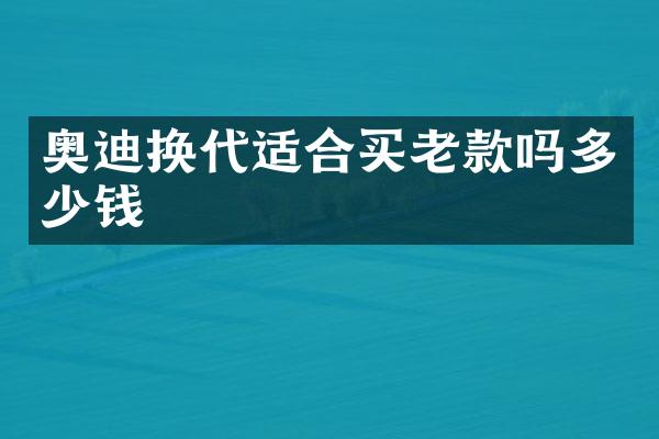 奥迪换代适合买老款吗多少钱