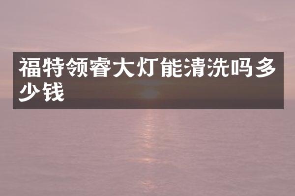 福特领睿大灯能清洗吗多少钱