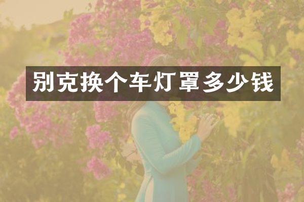 别克换个车灯罩多少钱