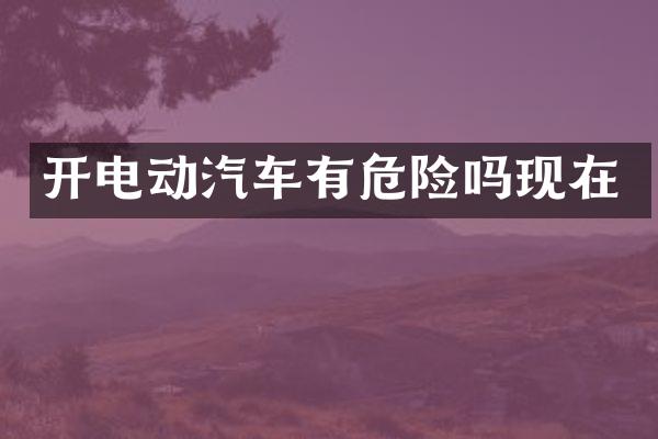 开电动汽车有危险吗现在