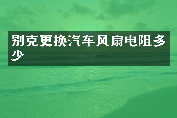 别克更换汽车风扇电阻多少