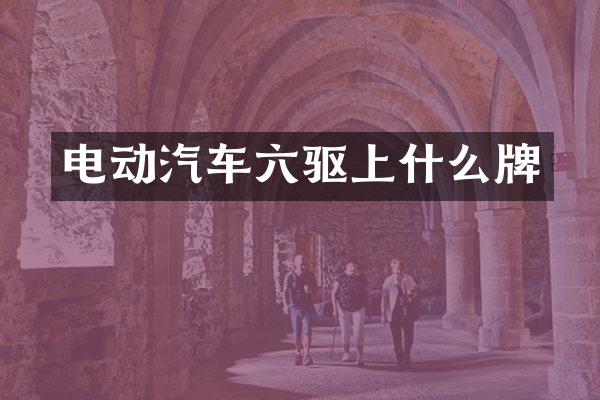 电动汽车六驱上什么牌