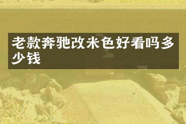老款奔驰改米色好看吗多少钱