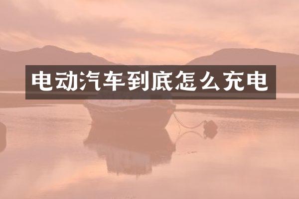 电动汽车到底怎么充电
