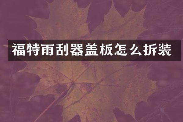 福特雨刮器盖板怎么拆装