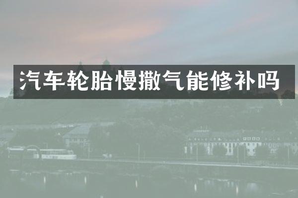 汽车轮胎慢撒气能修补吗