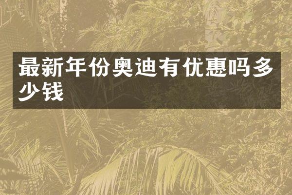 最新年份奥迪有优惠吗多少钱