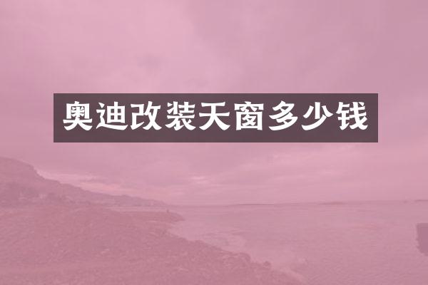 奥迪改装天窗多少钱