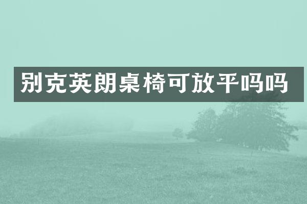 别克英朗桌椅可放平吗吗