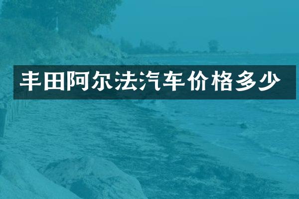 丰田阿尔法汽车价格多少