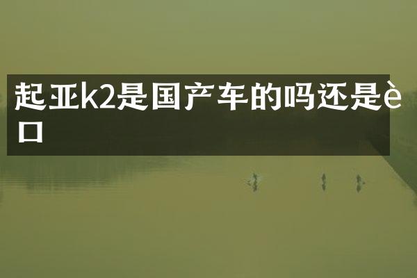 起亚k2是国产车的吗还是进口