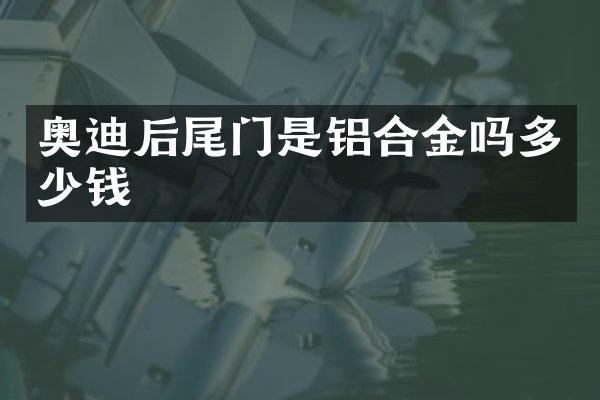 奥迪后尾门是铝合金吗多少钱