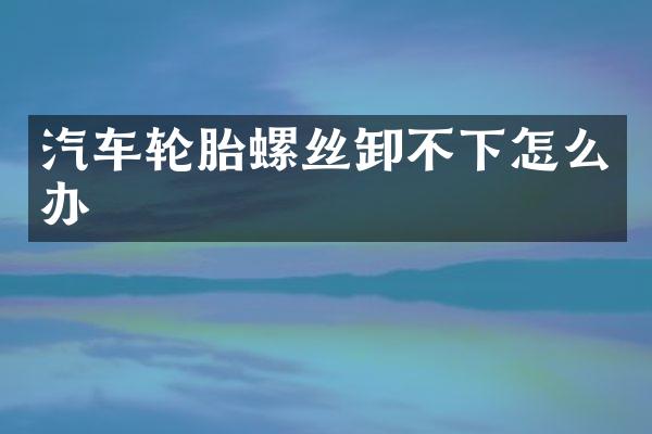 汽车轮胎螺丝卸不下怎么办