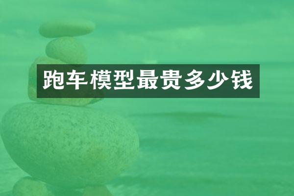 跑车模型最贵多少钱