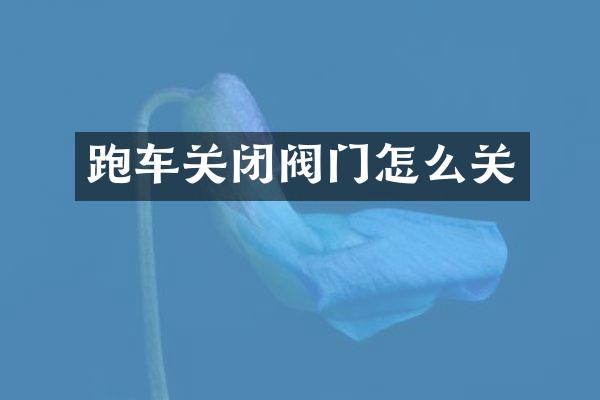 跑车关闭阀门怎么关