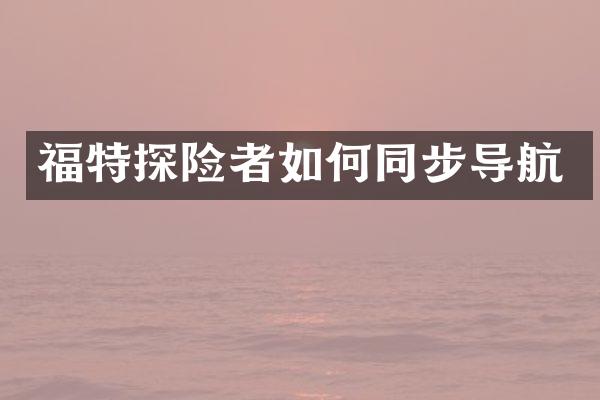 福特探险者如何同步导航