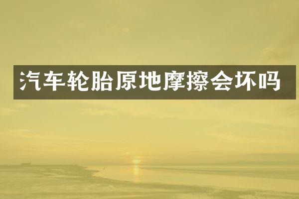 汽车轮胎原地摩擦会坏吗