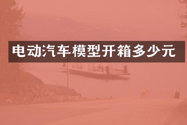 电动汽车模型开箱多少元