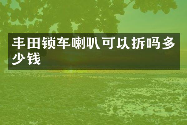 丰田锁车喇叭可以拆吗多少钱
