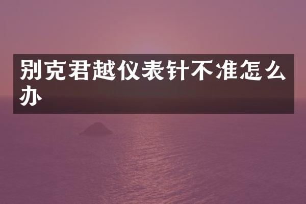 别克君越仪表针不准怎么办