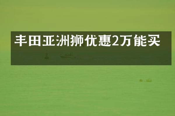 丰田亚洲狮优惠2万能买吗