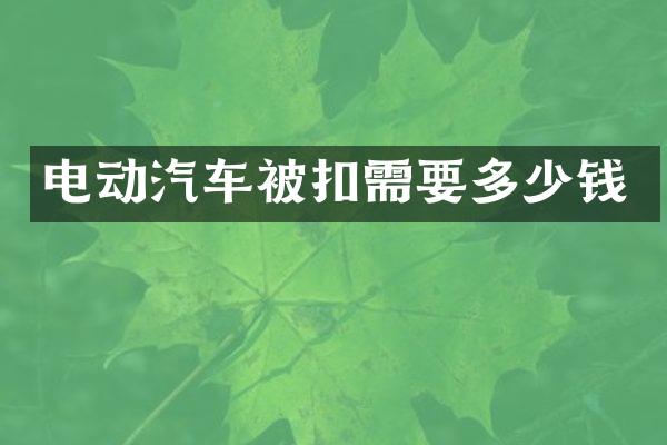 电动汽车被扣需要多少钱
