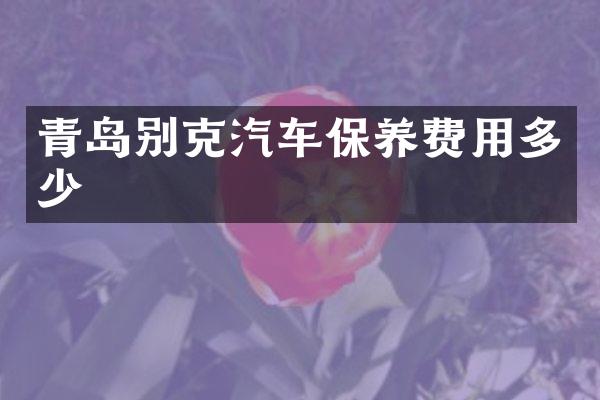 青岛别克汽车保养费用多少
