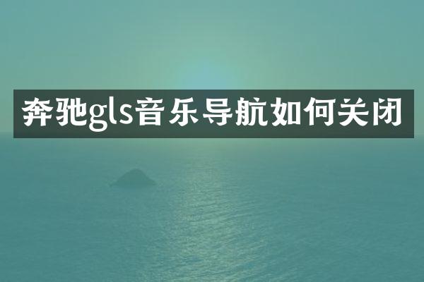 奔驰gls音乐导航如何关闭