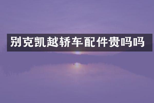 别克凯越轿车配件贵吗吗