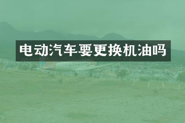 电动汽车要更换机油吗