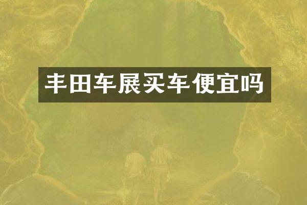 丰田车展买车便宜吗