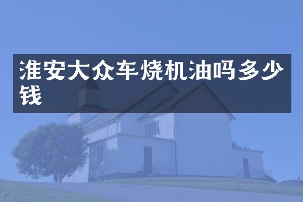 淮安大众车烧机油吗多少钱