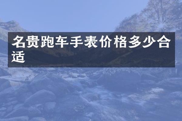 名贵跑车手表价格多少合适