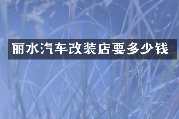 丽水汽车改装店要多少钱