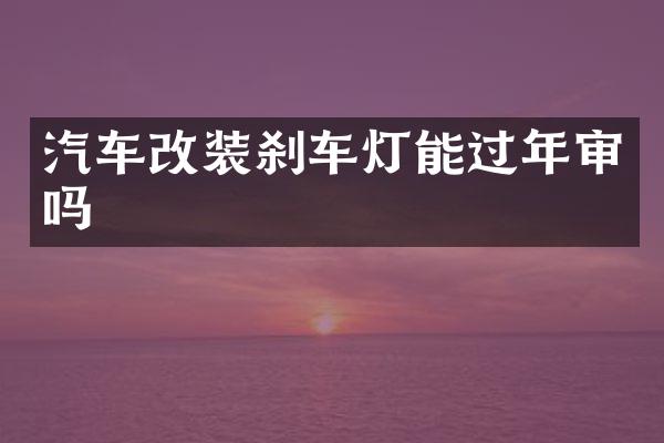汽车改装刹车灯能过年审吗