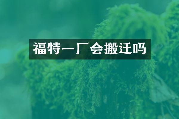 福特一厂会搬迁吗