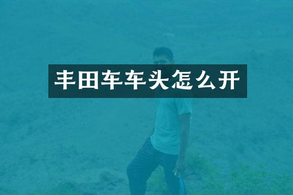 丰田车车头怎么开