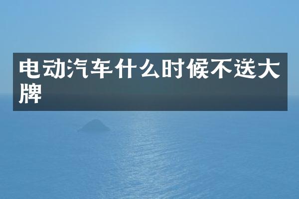 电动汽车什么时候不送大牌