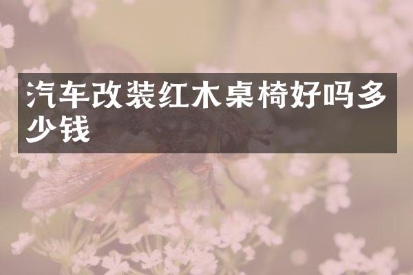 汽车改装红木桌椅好吗多少钱