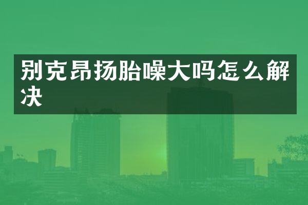 别克昂扬胎噪大吗怎么解决